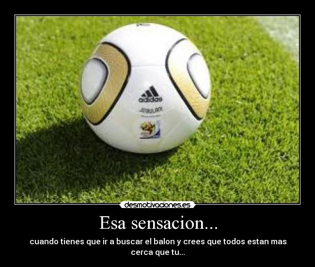 Esa sensacion... - cuando tienes que ir a buscar el balon y crees que todos estan mas cerca que tu...