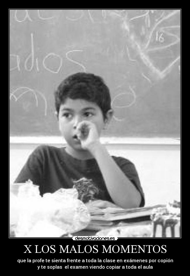 X LOS MALOS MOMENTOS - que la profe te sienta frente a toda la clase en exámenes por copión
y te soplas el examen viendo copiar a toda el aula