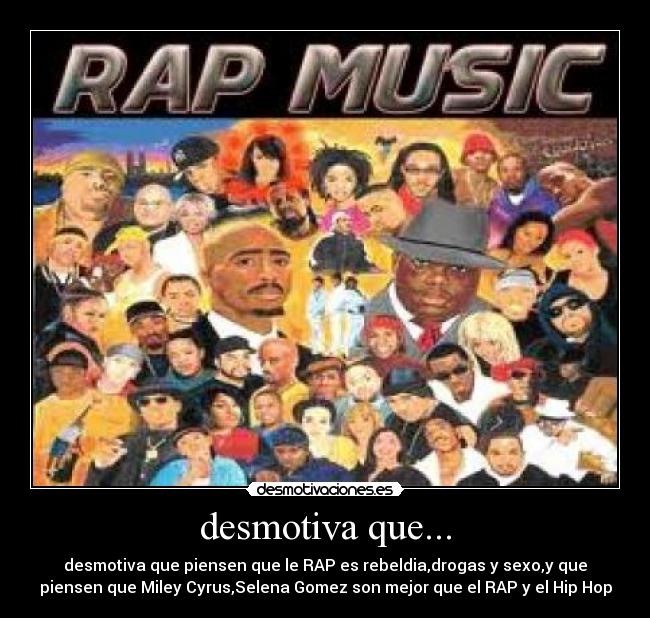 desmotiva que... - desmotiva que piensen que le RAP es rebeldia,drogas y sexo,y que
piensen que Miley Cyrus,Selena Gomez son mejor que el RAP y el Hip Hop