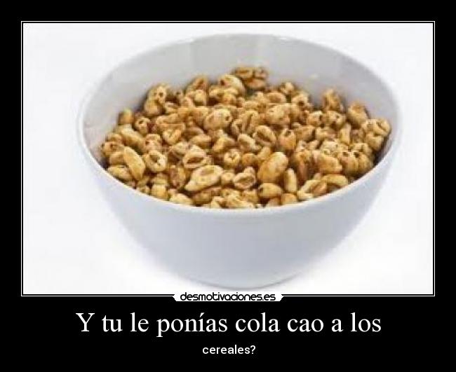 Y tu le ponías cola cao a los - cereales?