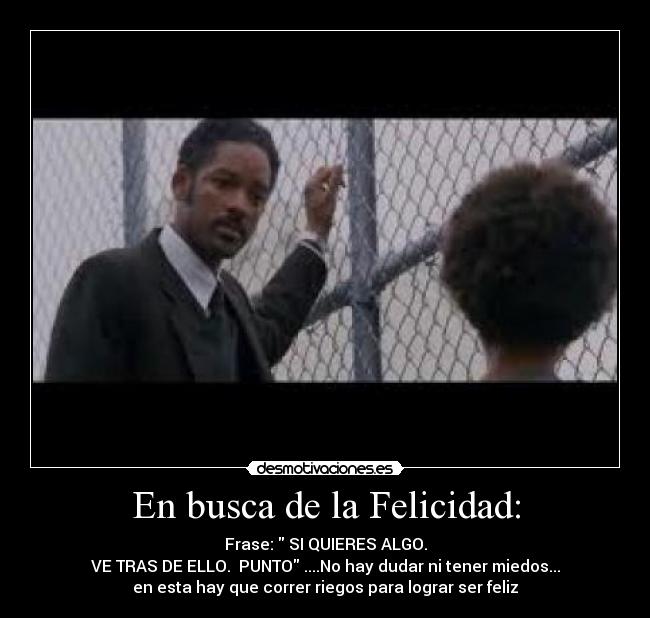 En busca de la Felicidad: - Frase: SI QUIERES ALGO.
VE TRAS DE ELLO. PUNTO ....No hay dudar ni tener miedos...
en esta hay que correr riegos para lograr ser feliz