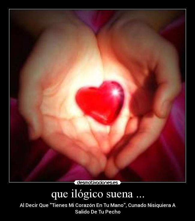 que ilógico suena ... - Al Decir Que Tienes Mi Corazón En Tu Mano, Cunado Nisiquiera A
Salido De Tu Pecho
