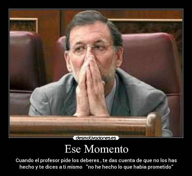 Ese Momento - Cuando el profesor pide los deberes , te das cuenta de que no los has
hecho y te dices a ti mismo   no he hecho lo que habia prometido