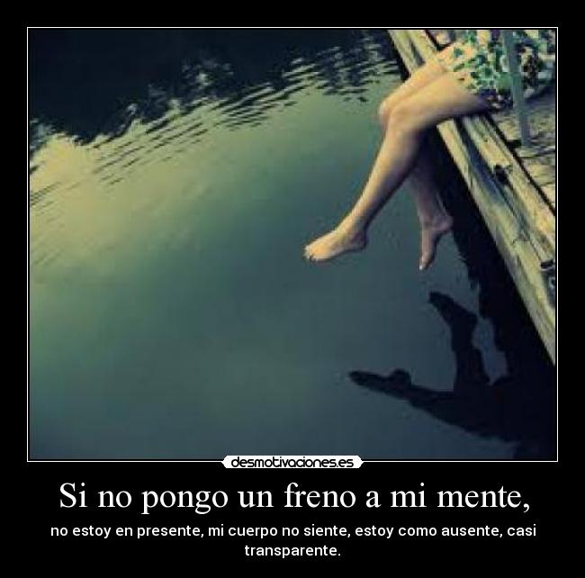 Si no pongo un freno a mi mente, - no estoy en presente, mi cuerpo no siente, estoy como ausente, casi transparente.