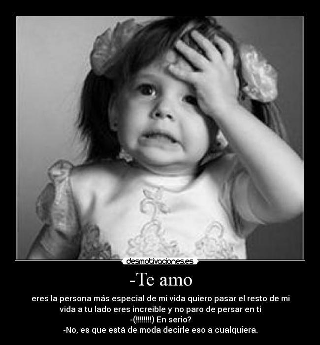 -Te amo - eres la persona más especial de mi vida quiero pasar el resto de mi
vida a tu lado eres increible y no paro de persar en ti
-(!!!!!!!!) En serio?
-No, es que está de moda decirle eso a cualquiera.