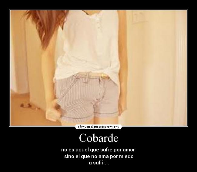 Cobarde - no es aquel que sufre por amor 
sino el que no ama por miedo
a sufrir...