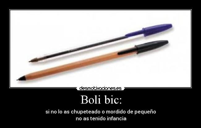 Boli bic: - si no lo as chupeteado o mordido de pequeño
 no as tenido infancia