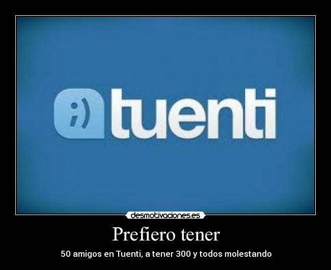 Prefiero tener - 50 amigos en Tuenti, a tener 300 y todos molestando