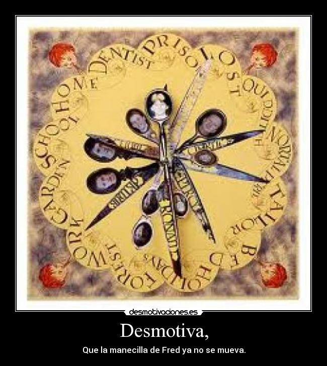 Desmotiva, - Que la manecilla de Fred ya no se mueva.