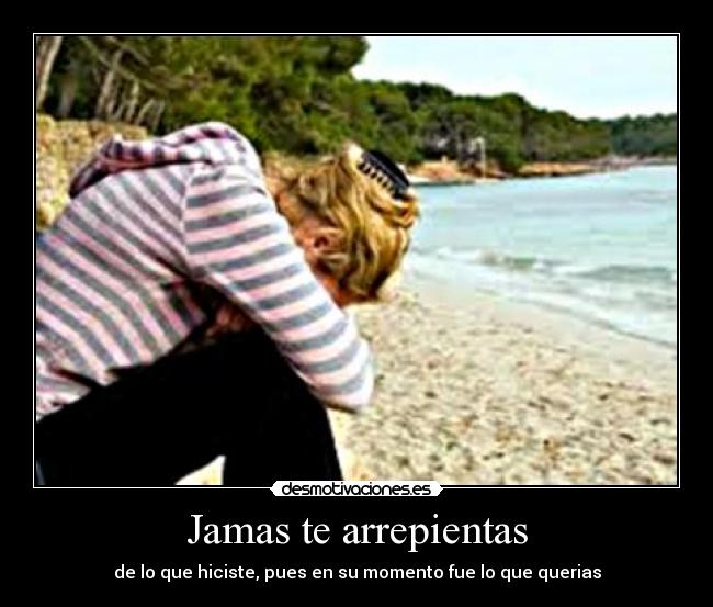Jamas te arrepientas - de lo que hiciste, pues en su momento fue lo que querias