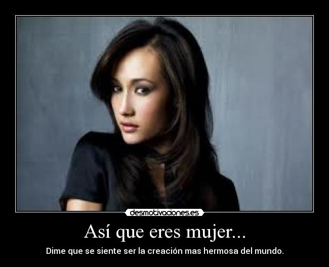 Así que eres mujer... - Dime que se siente ser la creación mas hermosa del mundo.