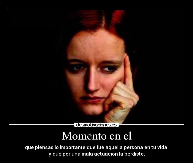 Momento en el - que piensas lo importante que fue aquella persona en tu vida
y que por una mala actuacion la perdiste.