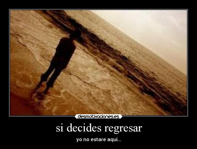 si decides regresar - yo no estare aqui...