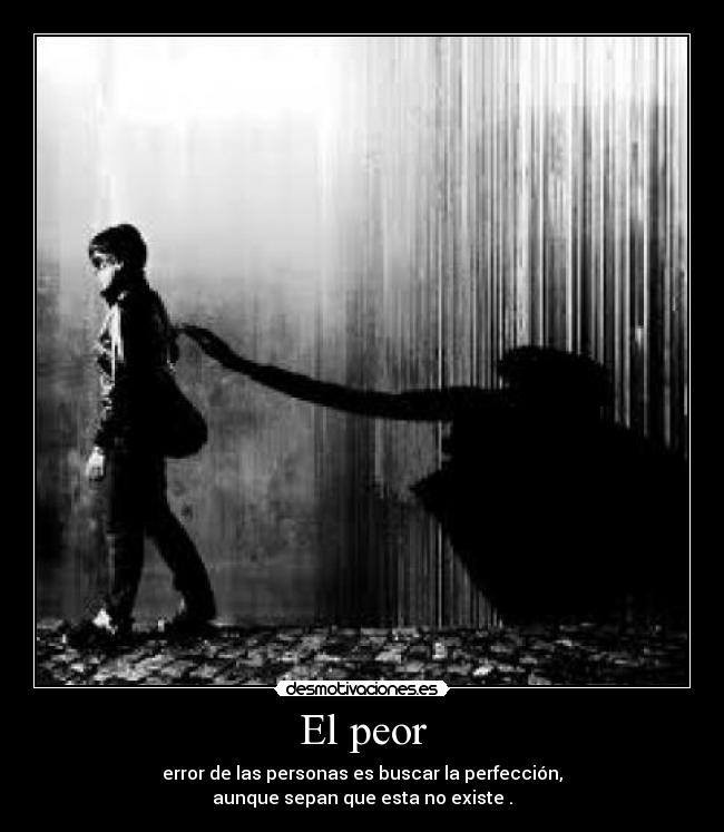 El peor - error de las personas es buscar la perfección,
aunque sepan que esta no existe .