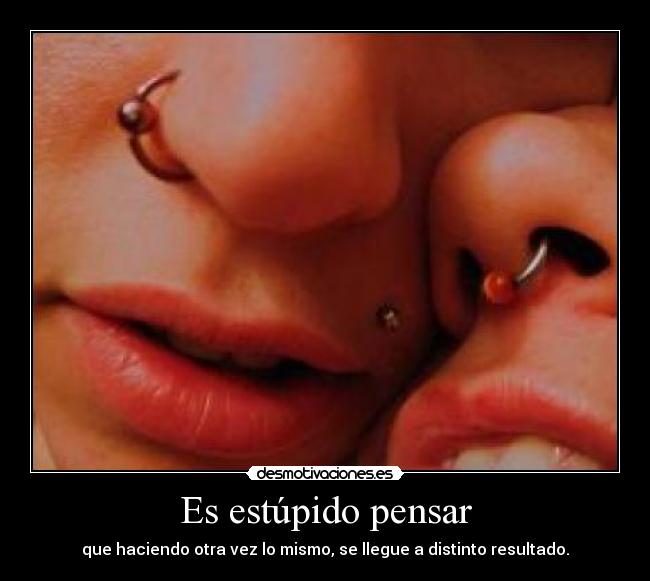 Es estúpido pensar - que haciendo otra vez lo mismo, se llegue a distinto resultado.