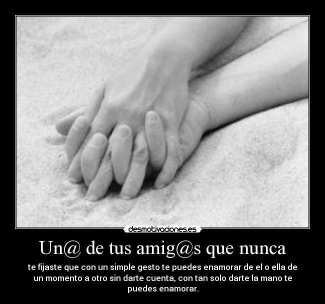 Un@ de tus amig@s que nunca - te fijaste que con un simple gesto te puedes enamorar de el o ella de
un momento a otro sin darte cuenta, con tan solo darte la mano te
puedes enamorar.