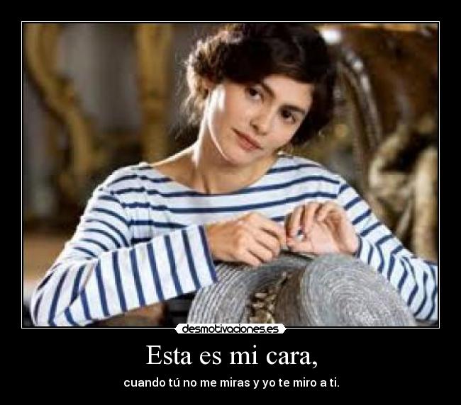 Esta es mi cara, - cuando tú no me miras y yo te miro a ti.