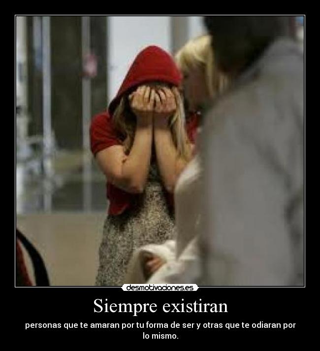 Siempre existiran - personas que te amaran por tu forma de ser y otras que te odiaran por lo mismo.