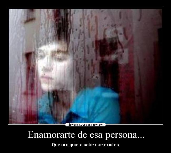 Enamorarte de esa persona... - Que ni siquiera sabe que existes.