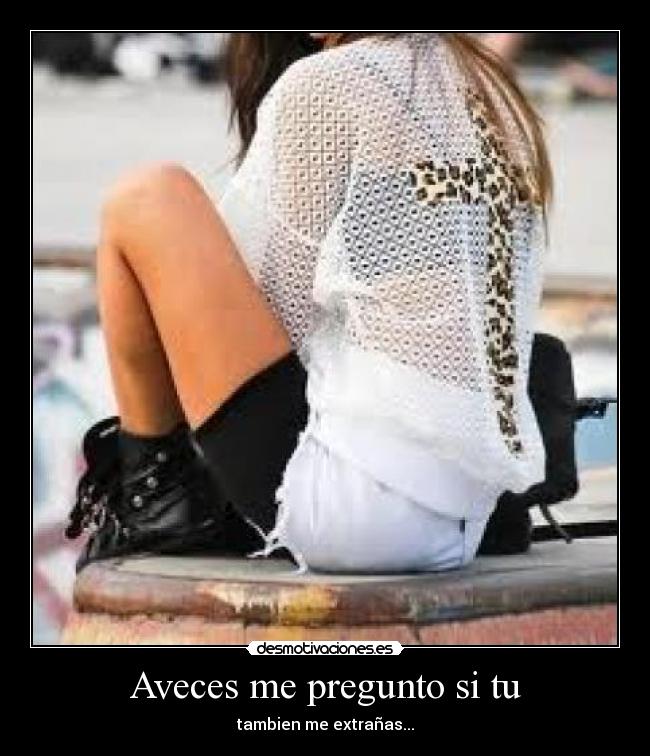 Aveces me pregunto si tu - tambien me extrañas...