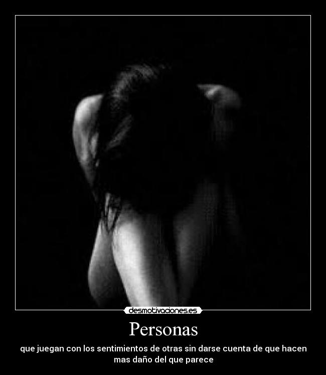 Personas - que juegan con los sentimientos de otras sin darse cuenta de que hacen
mas daño del que parece