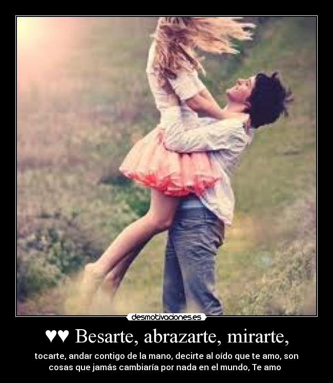 ♥♥ Besarte, abrazarte, mirarte, - tocarte, andar contigo de la mano, decirte al oído que te amo, son
cosas que jamás cambiaría por nada en el mundo, Te amo ♥♥