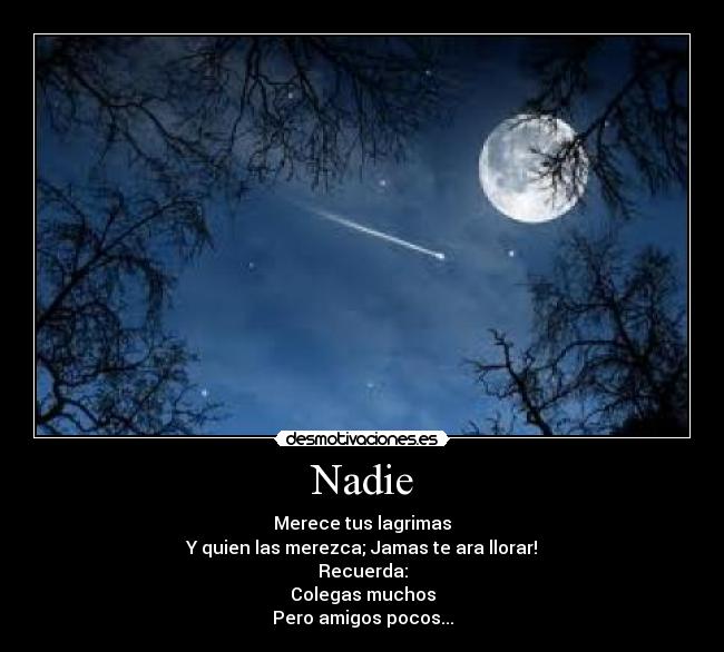 Nadie - Merece tus lagrimas
Y quien las merezca; Jamas te ara llorar!
Recuerda:
Colegas muchos
Pero amigos pocos...