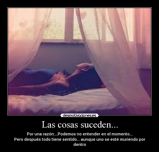 Las cosas suceden... - Por una razón....Podemos no entender en el momento...
Pero después todo tiene sentido... aunque uno se esté muriendo por dentro