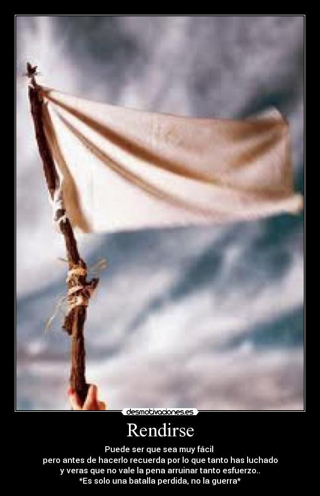 Rendirse - Puede ser que sea muy fácil 
pero antes de hacerlo recuerda por lo que tanto has luchado
y veras que no vale la pena arruinar tanto esfuerzo..
*Es solo una batalla perdida, no la guerra*