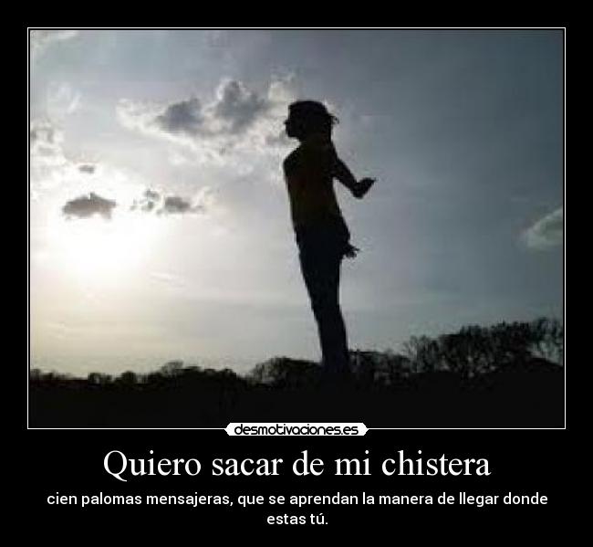 Quiero sacar de mi chistera - cien palomas mensajeras, que se aprendan la manera de llegar donde estas tú.