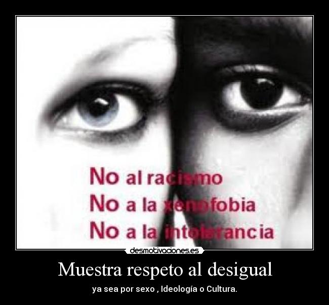 Muestra respeto al desigual - ya sea por sexo , Ideología o Cultura.