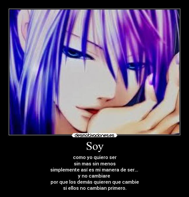 Soy - como yo quiero ser
sin mas sin menos
simplemente así es mi manera de ser... 
y no cambiare 
por que los demás quieren que cambie
si ellos no cambian primero.