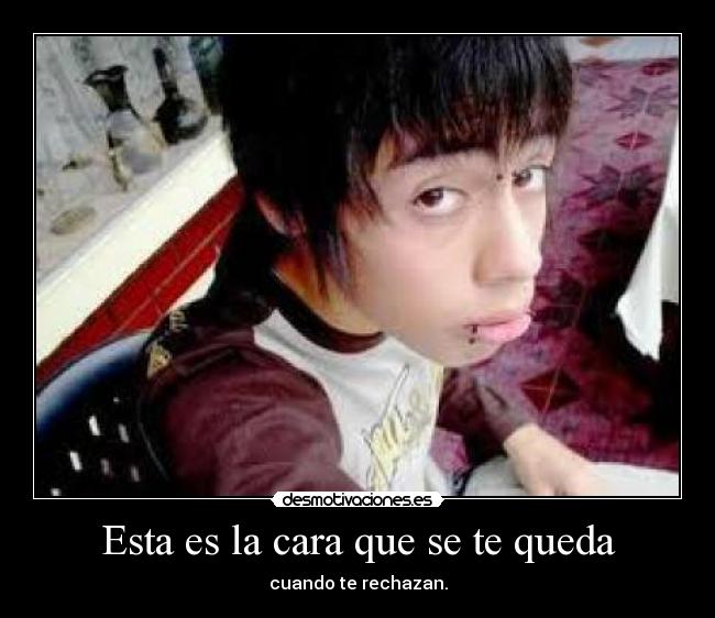 Esta es la cara que se te queda - cuando te rechazan.