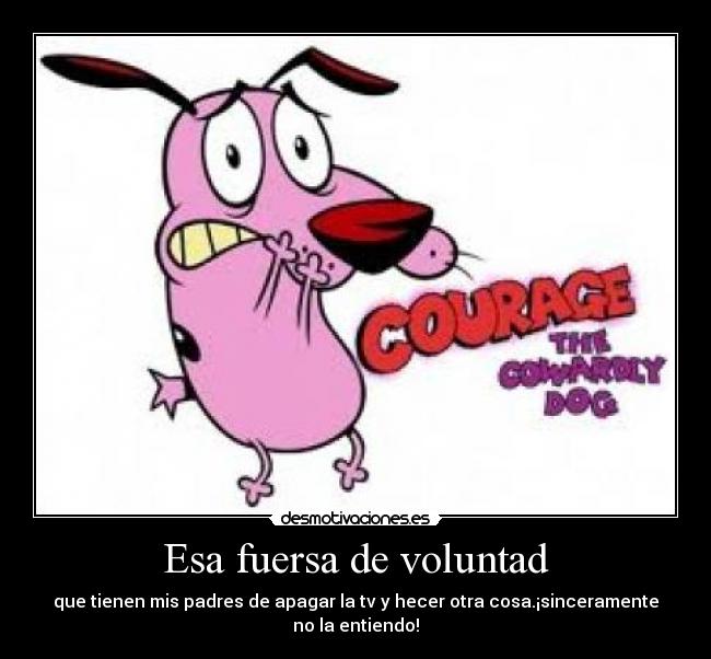 Esa fuersa de voluntad - que tienen mis padres de apagar la tv y hecer otra cosa.¡sinceramente no la entiendo!