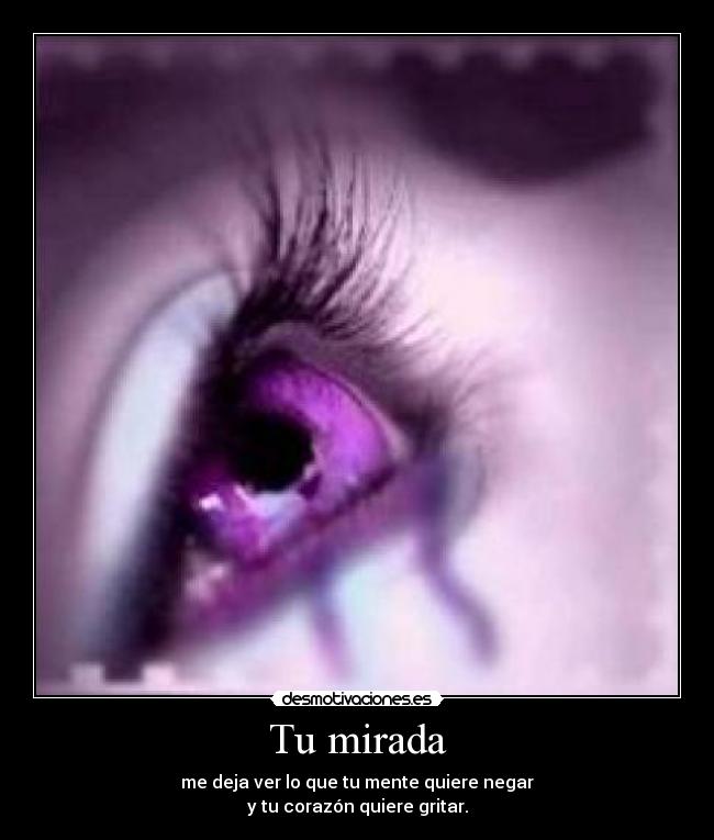 Tu mirada - me deja ver lo que tu mente quiere negar
y tu corazón quiere gritar.