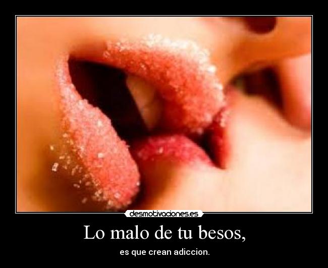 Lo malo de tu besos, - es que crean adiccion.