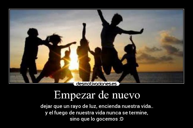 Empezar de nuevo - dejar que un rayo de luz, encienda nuestra vida..
y el fuego de nuestra vida nunca se termine,
sino que lo gocemos :D♥