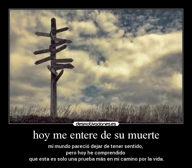 hoy me entere de su muerte - mi mundo pareció dejar de tener sentido,
pero hoy he comprendido
que esta es solo una prueba más en mi camino por la vida.