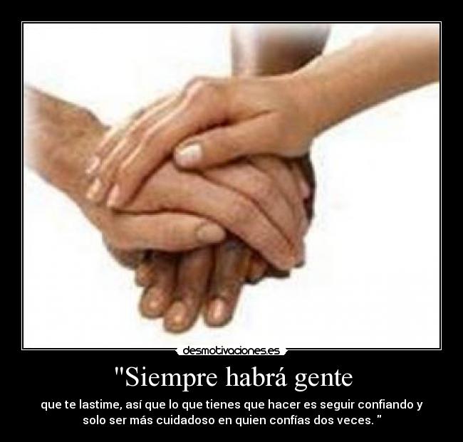 Siempre habrá gente - que te lastime, así que lo que tienes que hacer es seguir confiando y
solo ser más cuidadoso en quien confías dos veces.