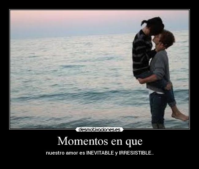 Momentos en que - nuestro amor es INEVITABLE y IRRESISTIBLE..
♥