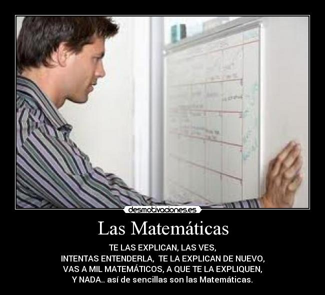 Las Matemáticas - TE LAS EXPLICAN, LAS VES,
INTENTAS ENTENDERLA,  TE LA EXPLICAN DE NUEVO,
VAS A MIL MATEMÁTICOS, A QUE TE LA EXPLIQUEN,
Y NADA.. así de sencillas son las Matemáticas.