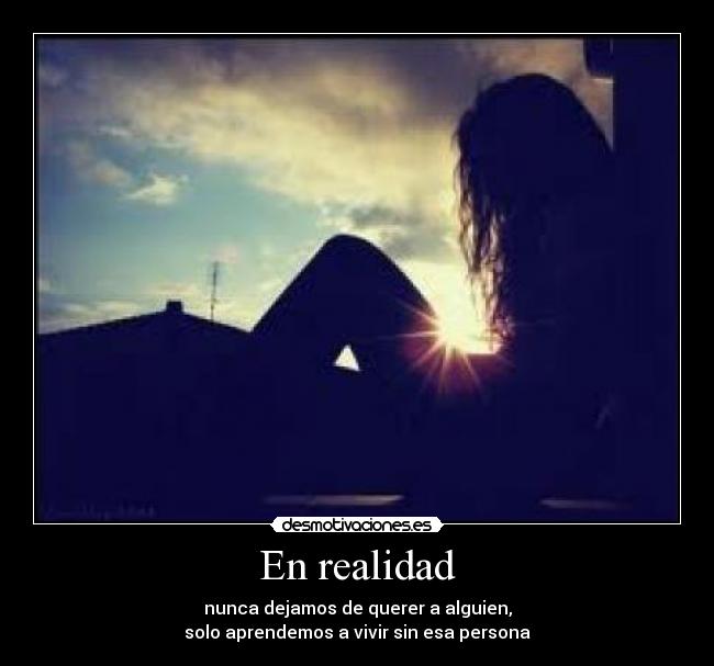 En realidad - nunca dejamos de querer a alguien,
solo aprendemos a vivir sin esa persona