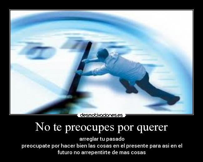 No te preocupes por querer - arreglar tu pasado
preocupate por hacer bien las cosas en el presente para asi en el
futuro no arrepentirte de mas cosas