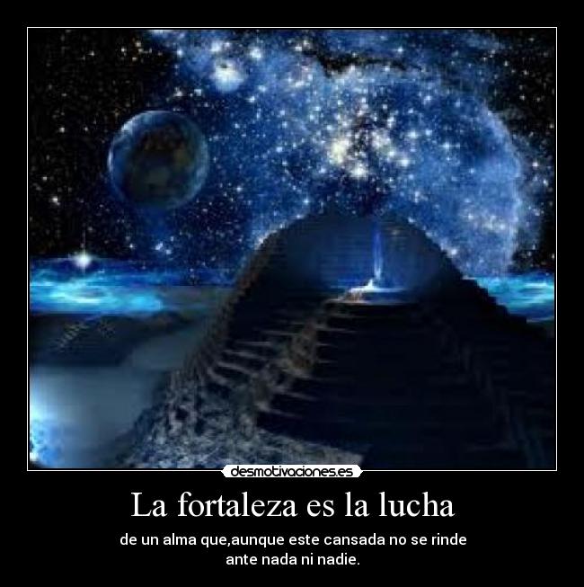 La fortaleza es la lucha - de un alma que,aunque este cansada no se rinde
ante nada ni nadie.