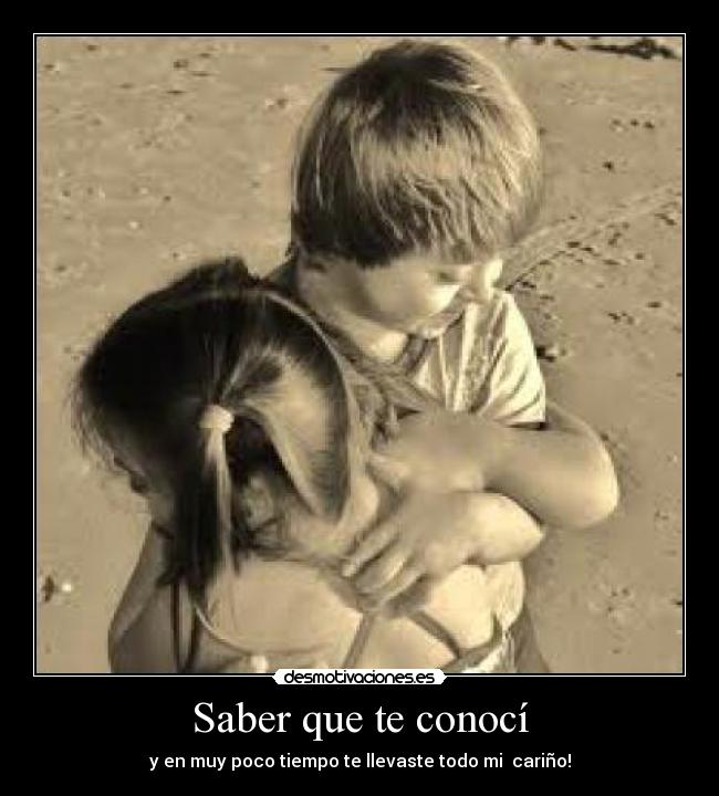 Saber que te conocí - y en muy poco tiempo te llevaste todo mi cariño!