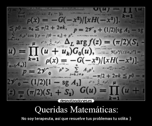 Queridas Matemáticas: - No soy terapeuta, así que resuelve tus problemas tu sólita :)