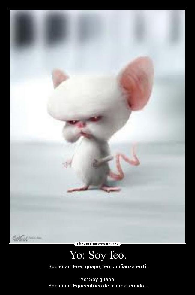 Yo: Soy feo. - Sociedad: Eres guapo, ten confianza en ti.
Yo: Soy guapo
Sociedad: Egocéntrico de mierda, creído...