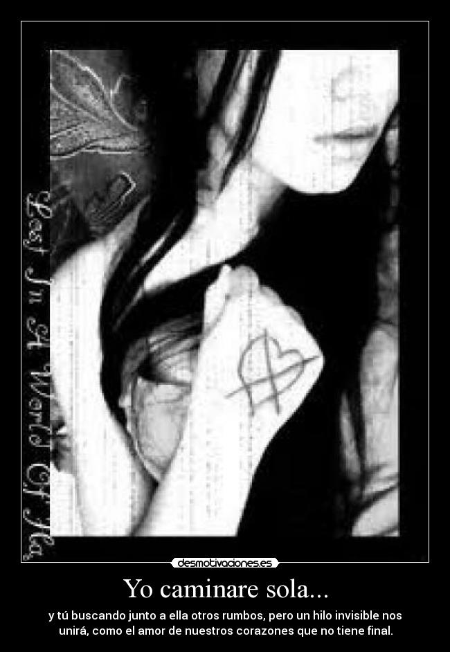 Yo caminare sola... - y tú buscando junto a ella otros rumbos, pero un hilo invisible nos
unirá, como el amor de nuestros corazones que no tiene final.