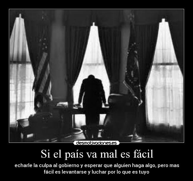 Si el país va mal es fácil - echarle la culpa al gobierno y esperar que alguien haga algo, pero mas
fácil es levantarse y luchar por lo que es tuyo