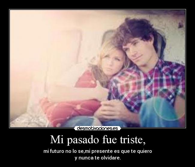 Mi pasado fue triste, - mi futuro no lo se,mi presente es que te quiero
y nunca te olvidare.